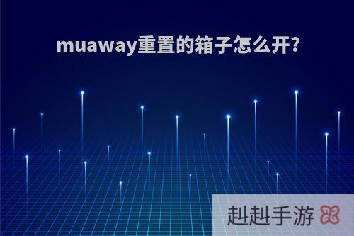 muaway重置的箱子怎么开?