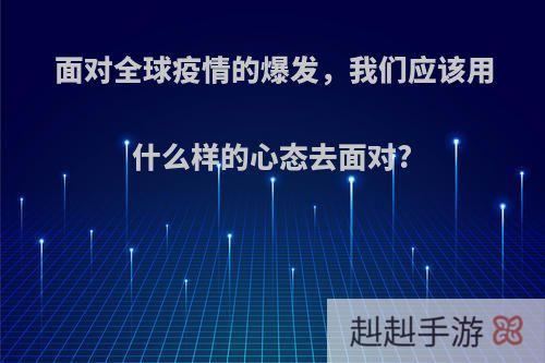 面对全球疫情的爆发，我们应该用什么样的心态去面对?