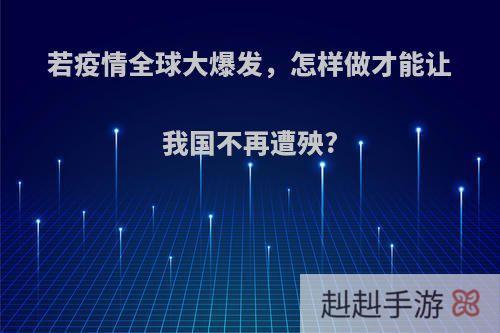 若疫情全球大爆发，怎样做才能让我国不再遭殃?