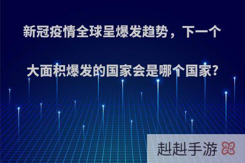 新冠疫情全球呈爆发趋势，下一个大面积爆发的国家会是哪个国家?