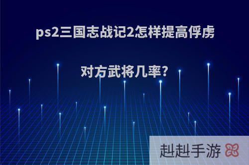 ps2三国志战记2怎样提高俘虏对方武将几率?