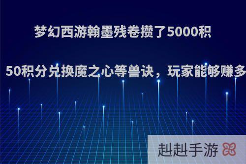 梦幻西游翰墨残卷攒了5000积分，50积分兑换魔之心等兽诀，玩家能够赚多少?