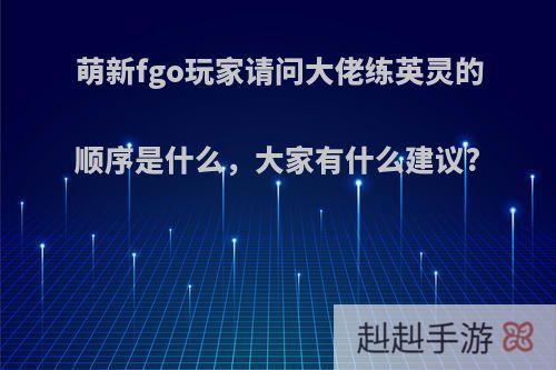 萌新fgo玩家请问大佬练英灵的顺序是什么，大家有什么建议?