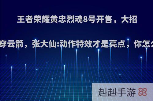 王者荣耀黄忠烈魂8号开售，大招变成穿云箭，张大仙:动作特效才是亮点，你怎么看?