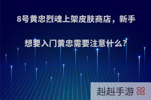 8号黄忠烈魂上架皮肤商店，新手想要入门黄忠需要注意什么?