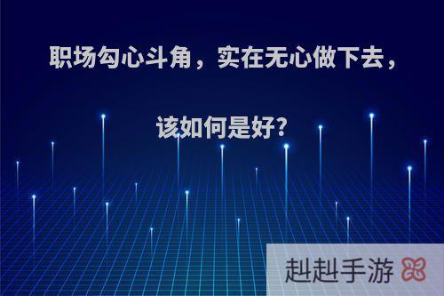 职场勾心斗角，实在无心做下去，该如何是好?