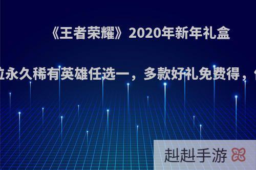 《王者荣耀》2020年新年礼盒上线，3位永久稀有英雄任选一，多款好礼免费得，你满意吗?