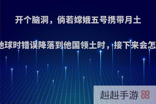 开个脑洞，倘若嫦娥五号携带月土返回地球时错误降落到他国领土时，接下来会怎样呢?