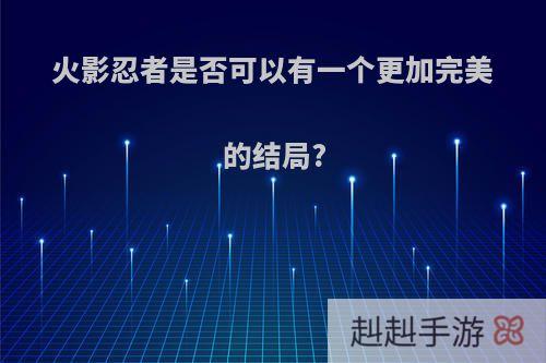 火影忍者是否可以有一个更加完美的结局?