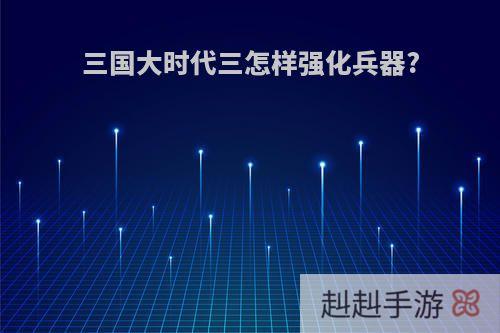 三国大时代三怎样强化兵器?