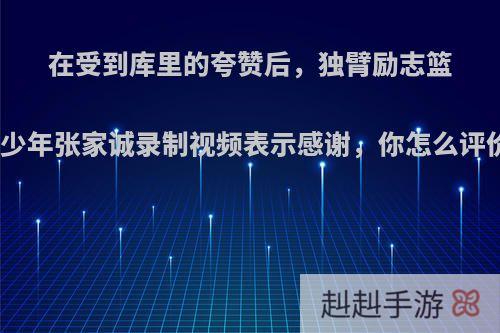 在受到库里的夸赞后，独臂励志篮球少年张家诚录制视频表示感谢，你怎么评价?