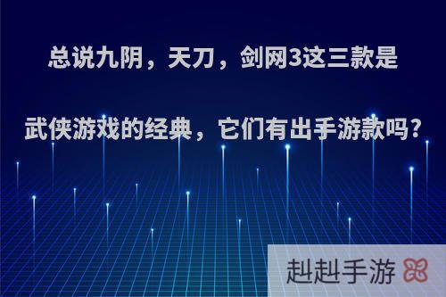 总说九阴，天刀，剑网3这三款是武侠游戏的经典，它们有出手游款吗?