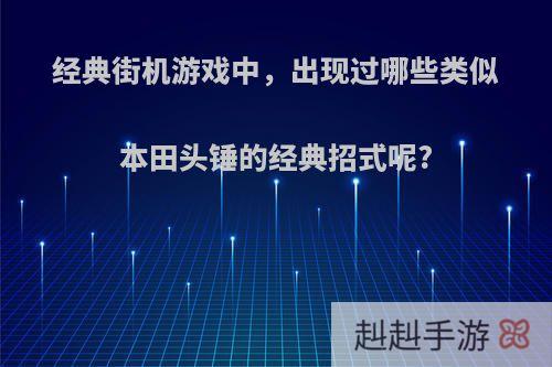 经典街机游戏中，出现过哪些类似本田头锤的经典招式呢?