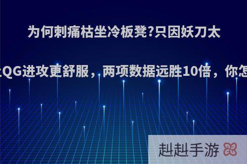 为何刺痛枯坐冷板凳?只因妖刀太妖，让QG进攻更舒服，两项数据远胜10倍，你怎么看?