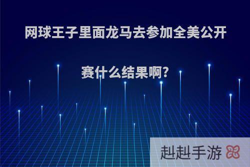 网球王子里面龙马去参加全美公开赛什么结果啊?