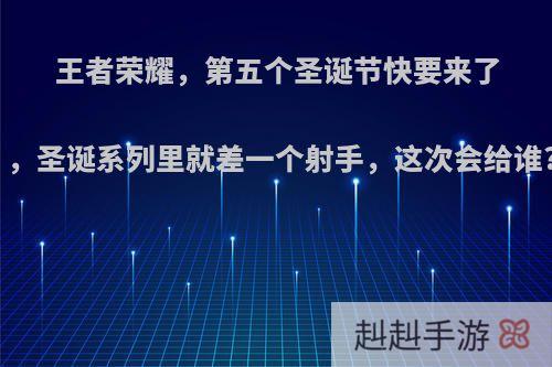 王者荣耀，第五个圣诞节快要来了，圣诞系列里就差一个射手，这次会给谁?