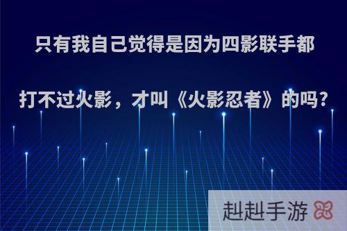 只有我自己觉得是因为四影联手都打不过火影，才叫《火影忍者》的吗?