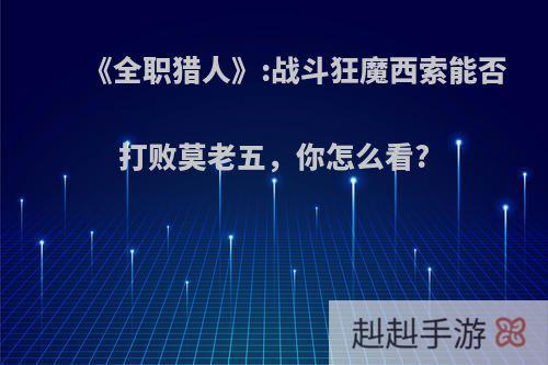 《全职猎人》:战斗狂魔西索能否打败莫老五，你怎么看?