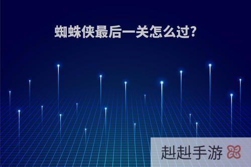 蜘蛛侠最后一关怎么过?