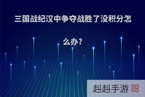 三国战纪汉中争夺战胜了没积分怎么办?