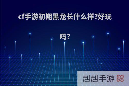 cf手游初期黑龙长什么样?好玩吗?