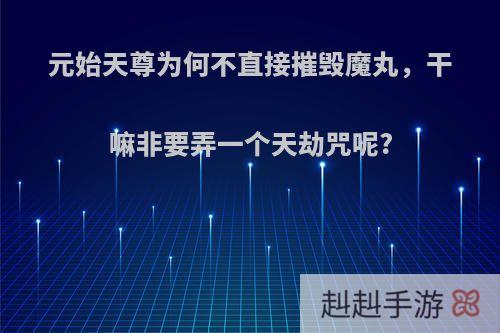 元始天尊为何不直接摧毁魔丸，干嘛非要弄一个天劫咒呢?