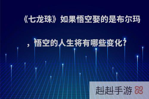 《七龙珠》如果悟空娶的是布尔玛，悟空的人生将有哪些变化?