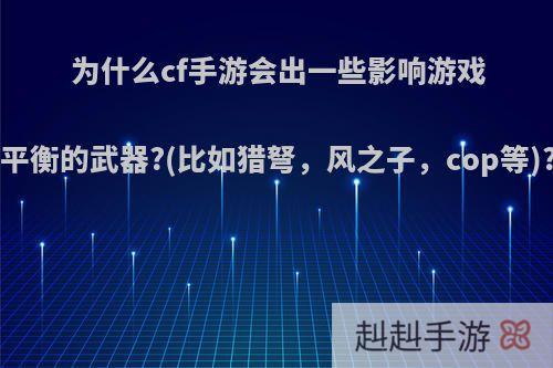 为什么cf手游会出一些影响游戏平衡的武器?(比如猎弩，风之子，cop等)?