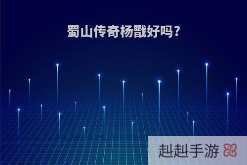 蜀山传奇杨戬好吗?