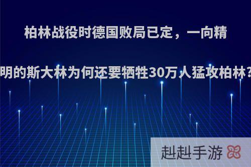 柏林战役时德国败局已定，一向精明的斯大林为何还要牺牲30万人猛攻柏林?