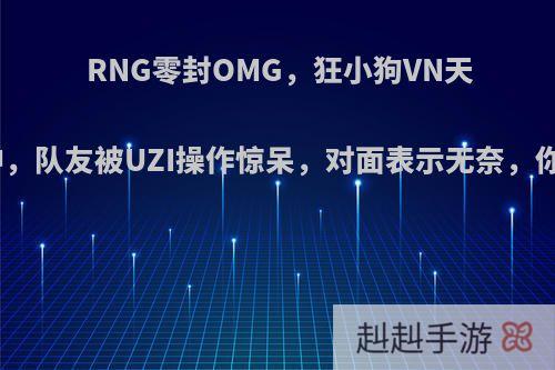 RNG零封OMG，狂小狗VN天秀再度封神，队友被UZI操作惊呆，对面表示无奈，你有何看法?