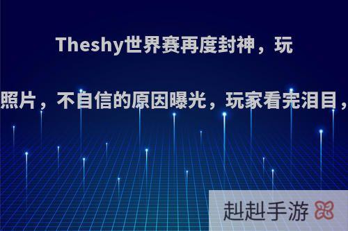 Theshy世界赛再度封神，玩家扒出早年照片，不自信的原因曝光，玩家看完泪目，你怎么看?