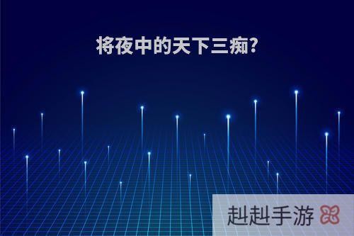 将夜中的天下三痴?