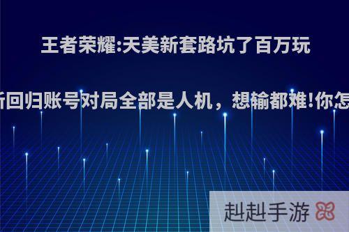 王者荣耀:天美新套路坑了百万玩家，新回归账号对局全部是人机，想输都难!你怎么看?