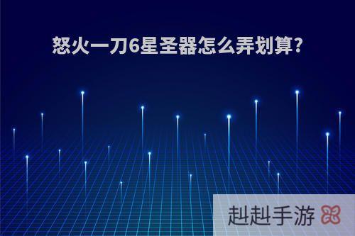 怒火一刀6星圣器怎么弄划算?