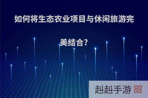 如何将生态农业项目与休闲旅游完美结合?