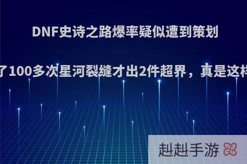 DNF史诗之路爆率疑似遭到策划暗改，玩家打了100多次星河裂缝才出2件超界，真是这样吗?你怎么看?