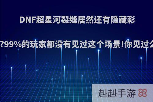 DNF超星河裂缝居然还有隐藏彩蛋?99%的玩家都没有见过这个场景!你见过么?