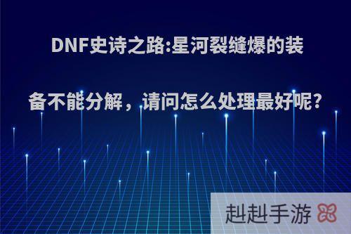 DNF史诗之路:星河裂缝爆的装备不能分解，请问怎么处理最好呢?