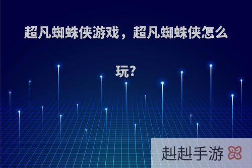 超凡蜘蛛侠游戏，超凡蜘蛛侠怎么玩?