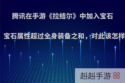 腾讯在手游《拉结尔》中加入宝石系统，宝石属性超过全身装备之和，对此该怎样评价?
