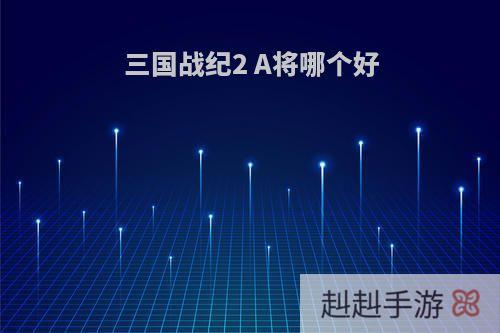 三国战纪2 A将哪个好