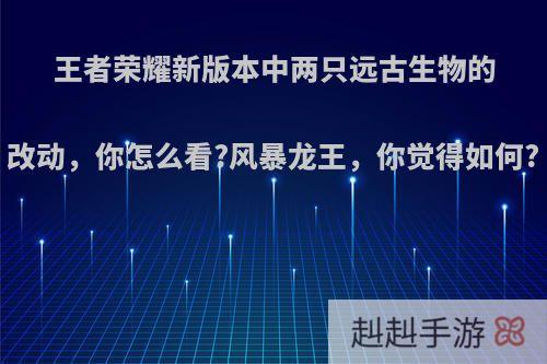 王者荣耀新版本中两只远古生物的改动，你怎么看?风暴龙王，你觉得如何?