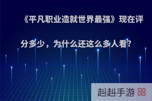 《平凡职业造就世界最强》现在评分多少，为什么还这么多人看?