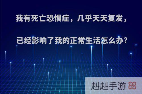 我有死亡恐惧症，几乎天天复发，已经影响了我的正常生活怎么办?