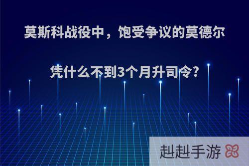 莫斯科战役中，饱受争议的莫德尔凭什么不到3个月升司令?