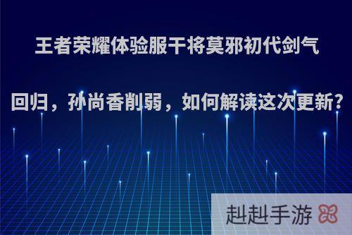 王者荣耀体验服干将莫邪初代剑气回归，孙尚香削弱，如何解读这次更新?
