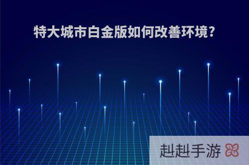 特大城市白金版如何改善环境?