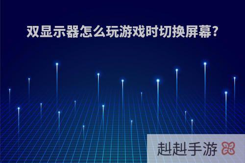 双显示器怎么玩游戏时切换屏幕?