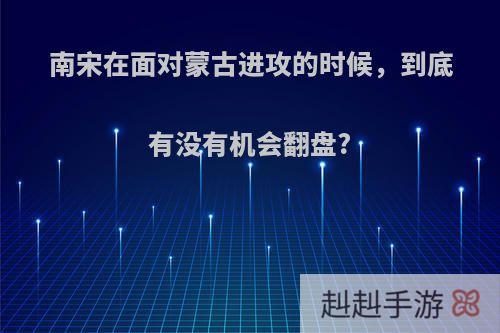 南宋在面对蒙古进攻的时候，到底有没有机会翻盘?